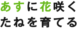 あすに花咲くたねを育てる